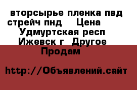 вторсырье пленка пвд.стрейч.пнд. › Цена ­ 10 - Удмуртская респ., Ижевск г. Другое » Продам   